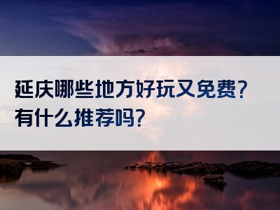 延庆哪些地方好玩又免费？有什么推荐吗？