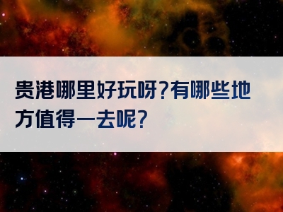 贵港哪里好玩呀？有哪些地方值得一去呢？