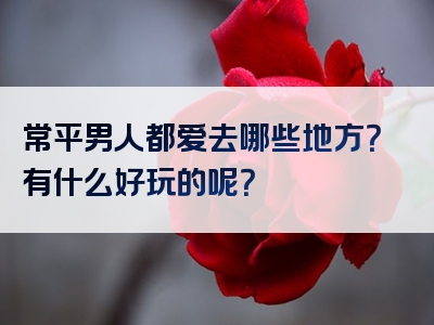 常平男人都爱去哪些地方？有什么好玩的呢？