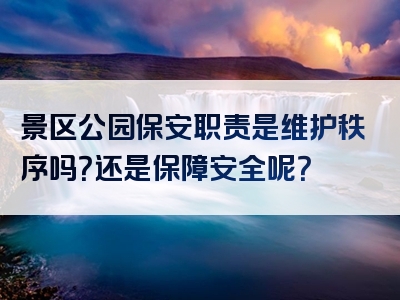 景区公园保安职责是维护秩序吗？还是保障安全呢？