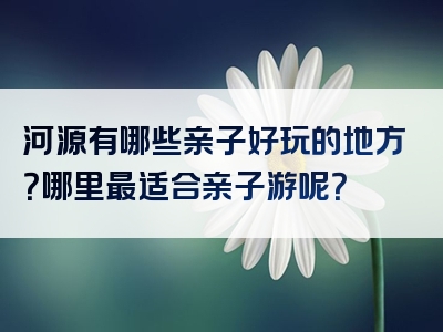 河源有哪些亲子好玩的地方？哪里最适合亲子游呢？