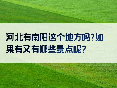 河北有南阳这个地方吗？如果有又有哪些景点呢？
