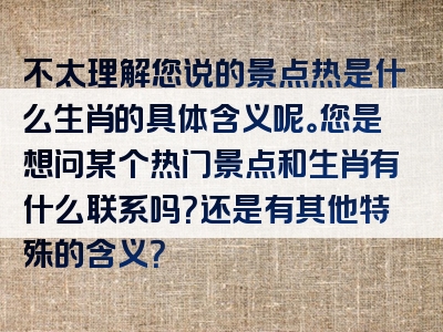 不太理解您说的景点热是什么生肖的具体含义呢。您是想问某个热门景点和生肖有什么联系吗？还是有其他特殊的含义？