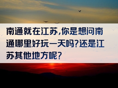 南通就在江苏，你是想问南通哪里好玩一天吗？还是江苏其他地方呢？