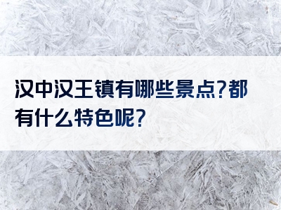 汉中汉王镇有哪些景点？都有什么特色呢？