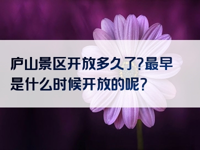 庐山景区开放多久了？最早是什么时候开放的呢？