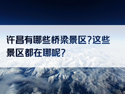 许昌有哪些桥梁景区？这些景区都在哪呢？