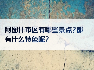 阿图什市区有哪些景点？都有什么特色呢？