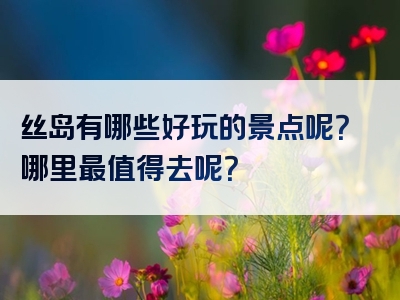 丝岛有哪些好玩的景点呢？哪里最值得去呢？