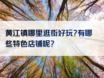 黄江镇哪里逛街好玩？有哪些特色店铺呢？