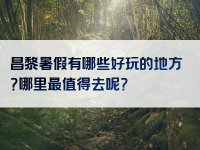 昌黎暑假有哪些好玩的地方？哪里最值得去呢？