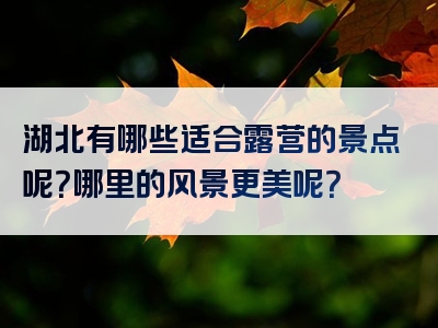 湖北有哪些适合露营的景点呢？哪里的风景更美呢？