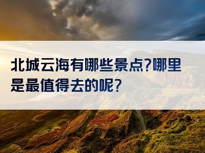 北城云海有哪些景点？哪里是最值得去的呢？