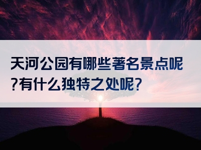 天河公园有哪些著名景点呢？有什么独特之处呢？