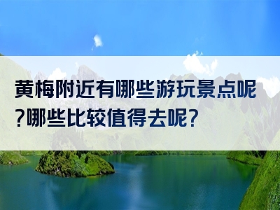 黄梅附近有哪些游玩景点呢？哪些比较值得去呢？