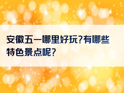 安徽五一哪里好玩？有哪些特色景点呢？