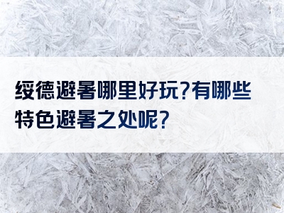 绥德避暑哪里好玩？有哪些特色避暑之处呢？
