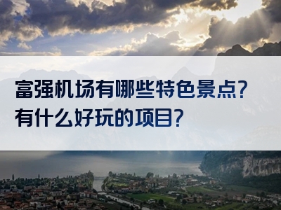 富强机场有哪些特色景点？有什么好玩的项目？