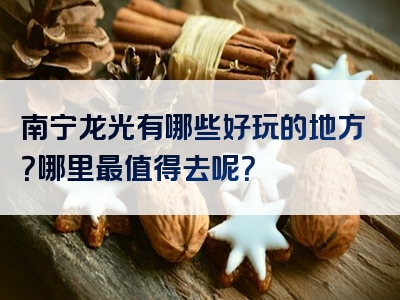 南宁龙光有哪些好玩的地方？哪里最值得去呢？