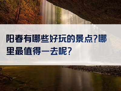 阳春有哪些好玩的景点？哪里最值得一去呢？