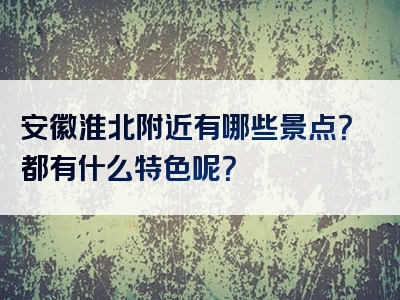 安徽淮北附近有哪些景点？都有什么特色呢？