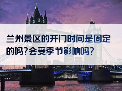 兰州景区的开门时间是固定的吗？会受季节影响吗？