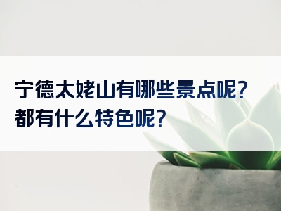 宁德太姥山有哪些景点呢？都有什么特色呢？