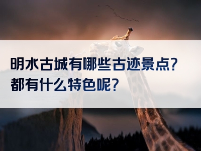 明水古城有哪些古迹景点？都有什么特色呢？