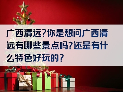广西清远？你是想问广西清远有哪些景点吗？还是有什么特色好玩的？