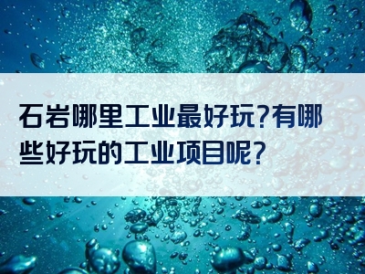 石岩哪里工业最好玩？有哪些好玩的工业项目呢？
