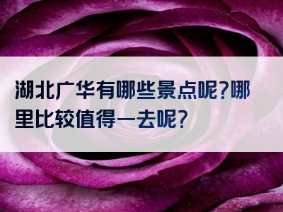 湖北广华有哪些景点呢？哪里比较值得一去呢？