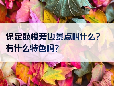 保定鼓楼旁边景点叫什么？有什么特色吗？