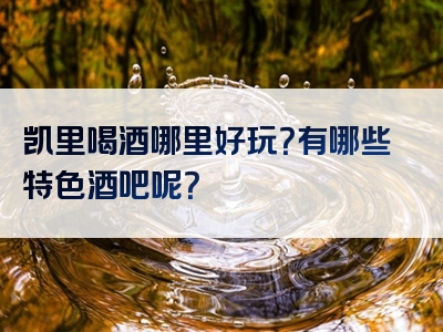 凯里喝酒哪里好玩？有哪些特色酒吧呢？