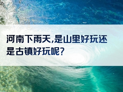 河南下雨天，是山里好玩还是古镇好玩呢？