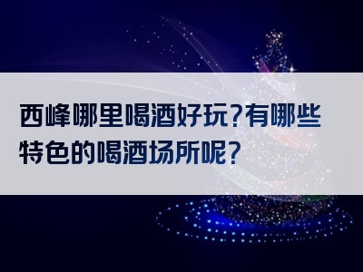 西峰哪里喝酒好玩？有哪些特色的喝酒场所呢？