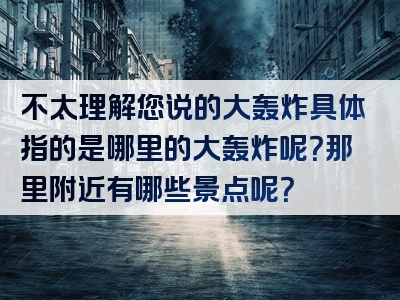不太理解您说的大轰炸具体指的是哪里的大轰炸呢？那里附近有哪些景点呢？
