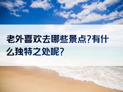 老外喜欢去哪些景点？有什么独特之处呢？