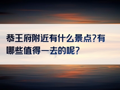恭王府附近有什么景点？有哪些值得一去的呢？