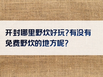 开封哪里野炊好玩？有没有免费野炊的地方呢？