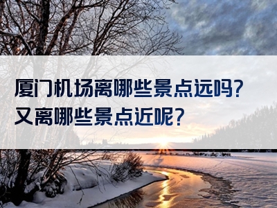 厦门机场离哪些景点远吗？又离哪些景点近呢？