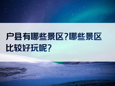 户县有哪些景区？哪些景区比较好玩呢？