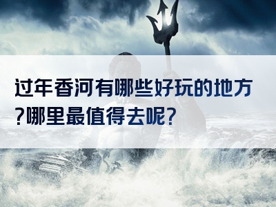 过年香河有哪些好玩的地方？哪里最值得去呢？