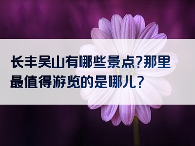 长丰吴山有哪些景点？那里最值得游览的是哪儿？