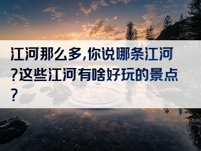 江河那么多，你说哪条江河？这些江河有啥好玩的景点？