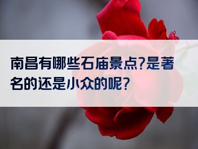 南昌有哪些石庙景点？是著名的还是小众的呢？