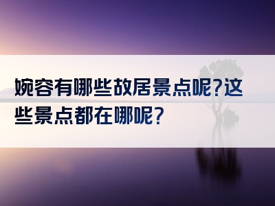 婉容有哪些故居景点呢？这些景点都在哪呢？