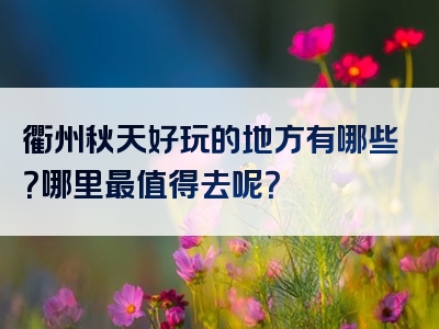 衢州秋天好玩的地方有哪些？哪里最值得去呢？