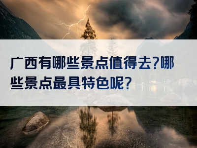 广西有哪些景点值得去？哪些景点最具特色呢？