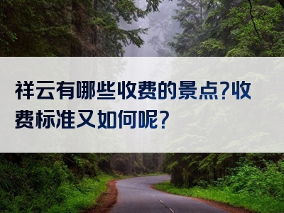 祥云有哪些收费的景点？收费标准又如何呢？