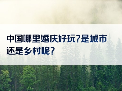 中国哪里婚庆好玩？是城市还是乡村呢？